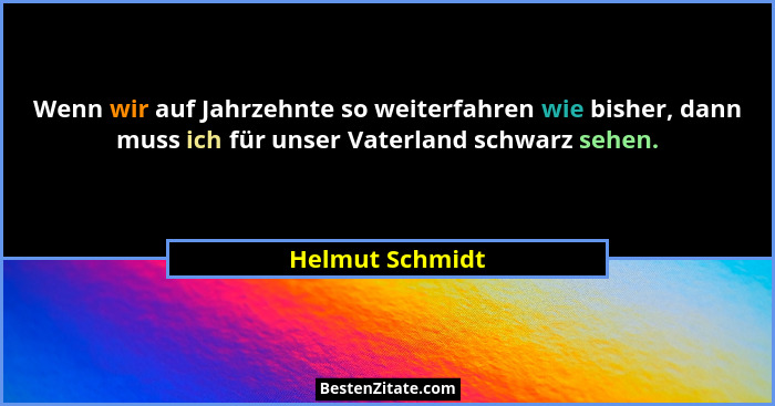 Wenn wir auf Jahrzehnte so weiterfahren wie bisher, dann muss ich für unser Vaterland schwarz sehen.... - Helmut Schmidt