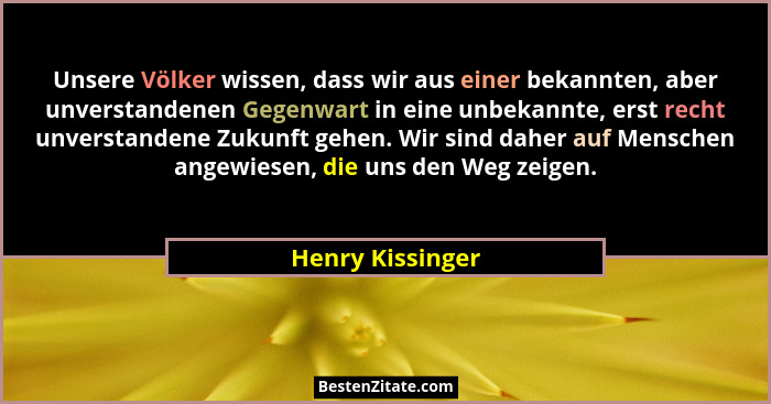 Unsere Völker wissen, dass wir aus einer bekannten, aber unverstandenen Gegenwart in eine unbekannte, erst recht unverstandene Zukun... - Henry Kissinger