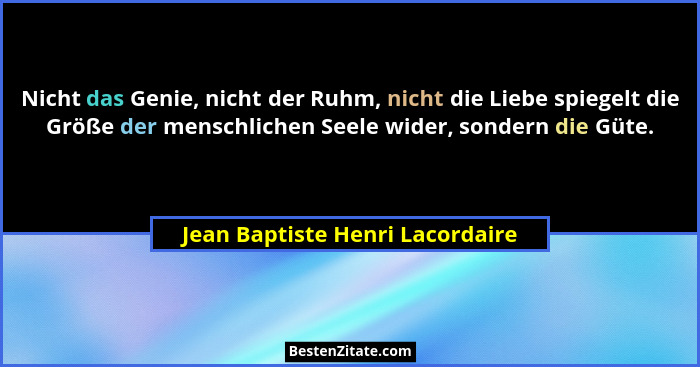 Nicht das Genie, nicht der Ruhm, nicht die Liebe spiegelt die Größe der menschlichen Seele wider, sondern die Güte.... - Jean Baptiste Henri Lacordaire