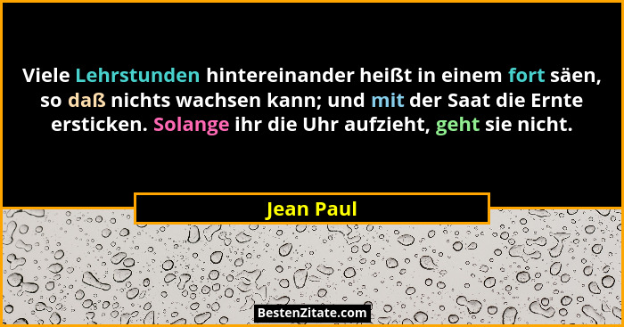 Viele Lehrstunden hintereinander heißt in einem fort säen, so daß nichts wachsen kann; und mit der Saat die Ernte ersticken. Solange ihr d... - Jean Paul