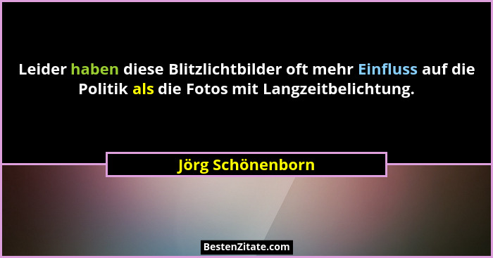 Leider haben diese Blitzlichtbilder oft mehr Einfluss auf die Politik als die Fotos mit Langzeitbelichtung.... - Jörg Schönenborn