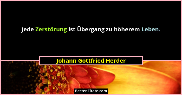 Jede Zerstörung ist Übergang zu höherem Leben.... - Johann Gottfried Herder