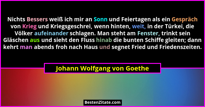 Nichts Bessers weiß ich mir an Sonn und Feiertagen als ein Gespräch von Krieg und Kriegsgeschrei, wenn hinten, weit, in d... - Johann Wolfgang von Goethe