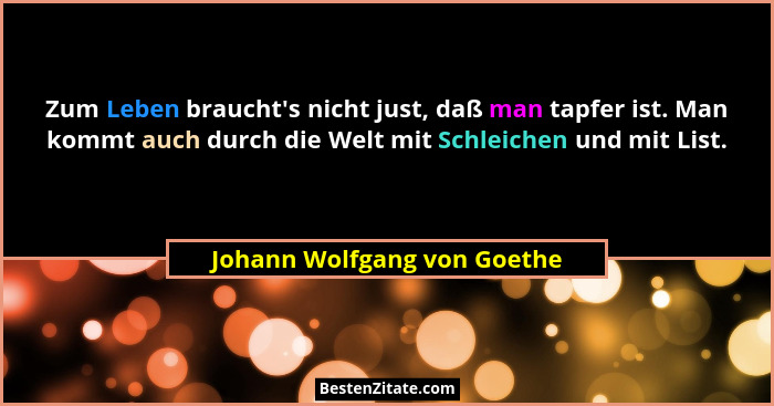 Zum Leben braucht's nicht just, daß man tapfer ist. Man kommt auch durch die Welt mit Schleichen und mit List.... - Johann Wolfgang von Goethe