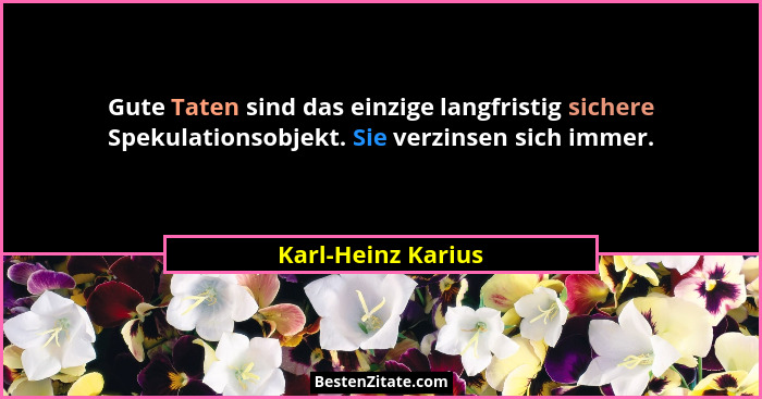 Gute Taten sind das einzige langfristig sichere Spekulationsobjekt. Sie verzinsen sich immer.... - Karl-Heinz Karius