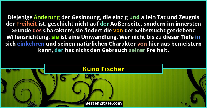 Diejenige Änderung der Gesinnung, die einzig und allein Tat und Zeugnis der Freiheit ist, geschieht nicht auf der Außenseite, sondern i... - Kuno Fischer