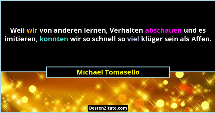 Weil wir von anderen lernen, Verhalten abschauen und es imitieren, konnten wir so schnell so viel klüger sein als Affen.... - Michael Tomasello