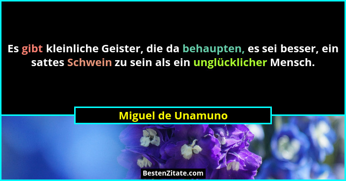 Es gibt kleinliche Geister, die da behaupten, es sei besser, ein sattes Schwein zu sein als ein unglücklicher Mensch.... - Miguel de Unamuno