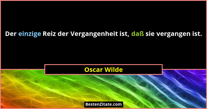 Der einzige Reiz der Vergangenheit ist, daß sie vergangen ist.... - Oscar Wilde
