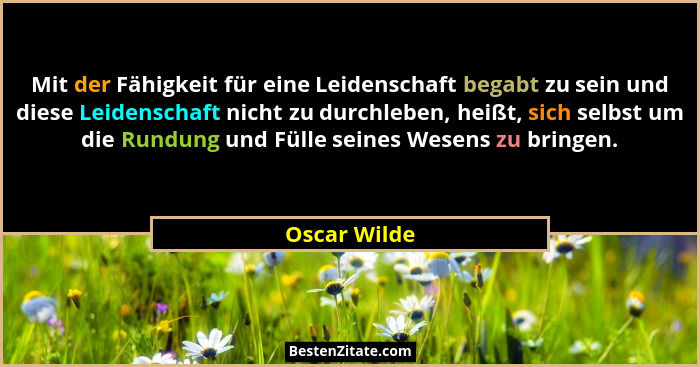 Mit der Fähigkeit für eine Leidenschaft begabt zu sein und diese Leidenschaft nicht zu durchleben, heißt, sich selbst um die Rundung und... - Oscar Wilde