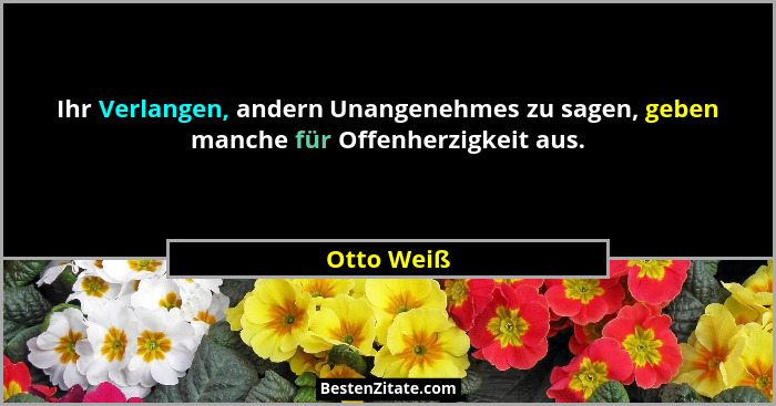 Ihr Verlangen, andern Unangenehmes zu sagen, geben manche für Offenherzigkeit aus.... - Otto Weiß