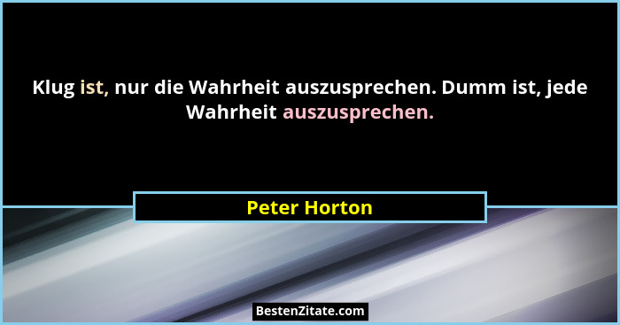 Klug ist, nur die Wahrheit auszusprechen. Dumm ist, jede Wahrheit auszusprechen.... - Peter Horton