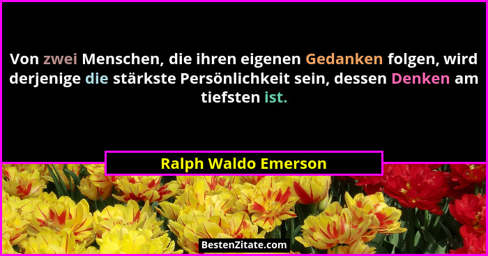 Von zwei Menschen, die ihren eigenen Gedanken folgen, wird derjenige die stärkste Persönlichkeit sein, dessen Denken am tiefsten... - Ralph Waldo Emerson