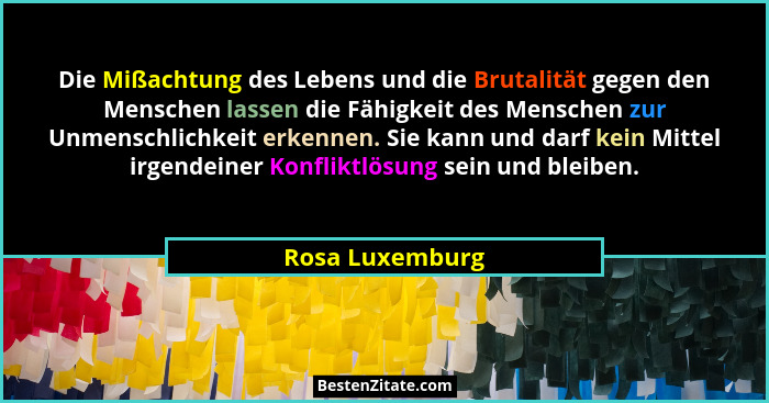 Die Mißachtung des Lebens und die Brutalität gegen den Menschen lassen die Fähigkeit des Menschen zur Unmenschlichkeit erkennen. Sie... - Rosa Luxemburg