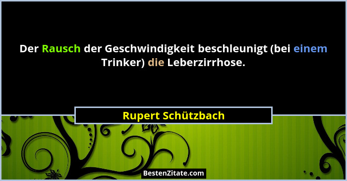 Der Rausch der Geschwindigkeit beschleunigt (bei einem Trinker) die Leberzirrhose.... - Rupert Schützbach