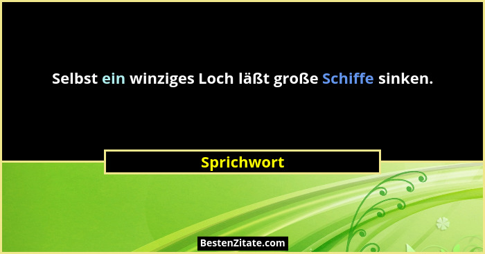 Selbst ein winziges Loch läßt große Schiffe sinken.... - Sprichwort