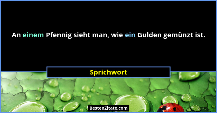 An einem Pfennig sieht man, wie ein Gulden gemünzt ist.... - Sprichwort