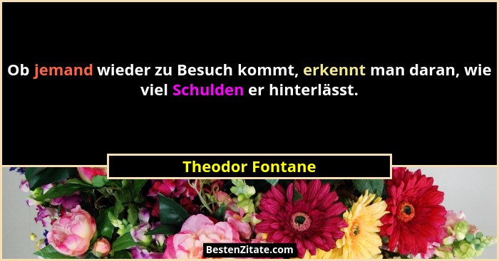 Ob jemand wieder zu Besuch kommt, erkennt man daran, wie viel Schulden er hinterlässt.... - Theodor Fontane