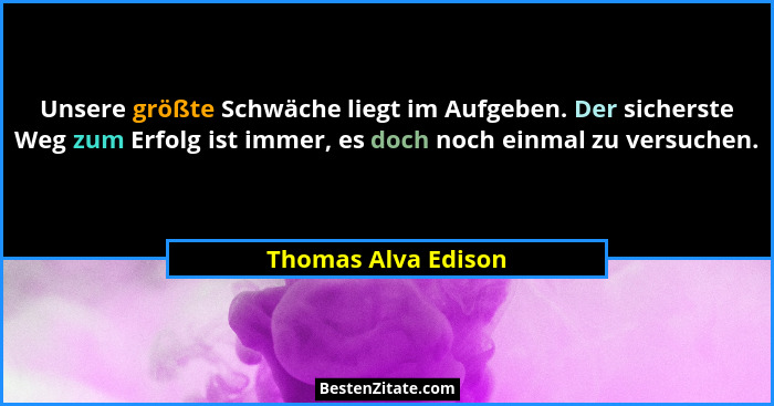 Unsere größte Schwäche liegt im Aufgeben. Der sicherste Weg zum Erfolg ist immer, es doch noch einmal zu versuchen.... - Thomas Alva Edison