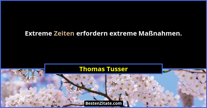 Extreme Zeiten erfordern extreme Maßnahmen.... - Thomas Tusser