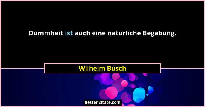 Dummheit ist auch eine natürliche Begabung.... - Wilhelm Busch