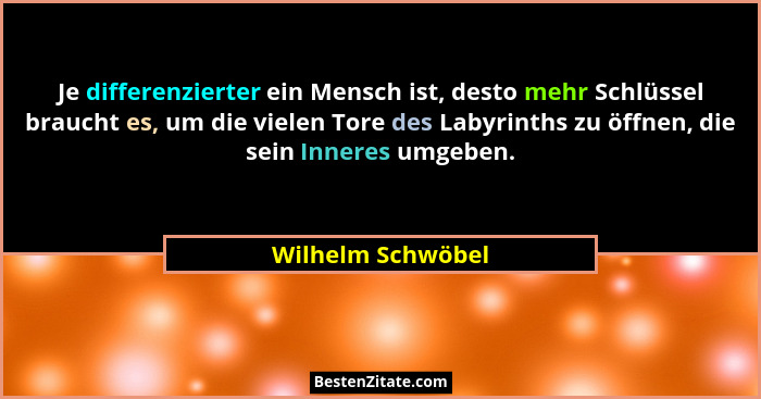 Je differenzierter ein Mensch ist, desto mehr Schlüssel braucht es, um die vielen Tore des Labyrinths zu öffnen, die sein Inneres u... - Wilhelm Schwöbel