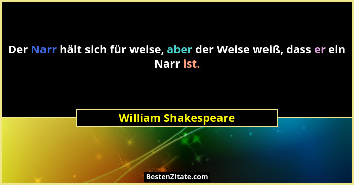 Der Narr hält sich für weise, aber der Weise weiß, dass er ein Narr ist.... - William Shakespeare