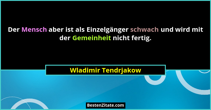 Der Mensch aber ist als Einzelgänger schwach und wird mit der Gemeinheit nicht fertig.... - Wladimir Tendrjakow