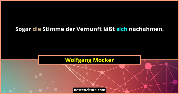 Sogar die Stimme der Vernunft läßt sich nachahmen.... - Wolfgang Mocker