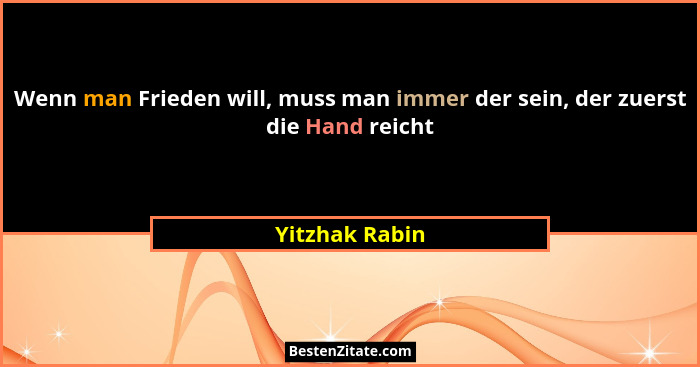 Wenn man Frieden will, muss man immer der sein, der zuerst die Hand reicht... - Yitzhak Rabin