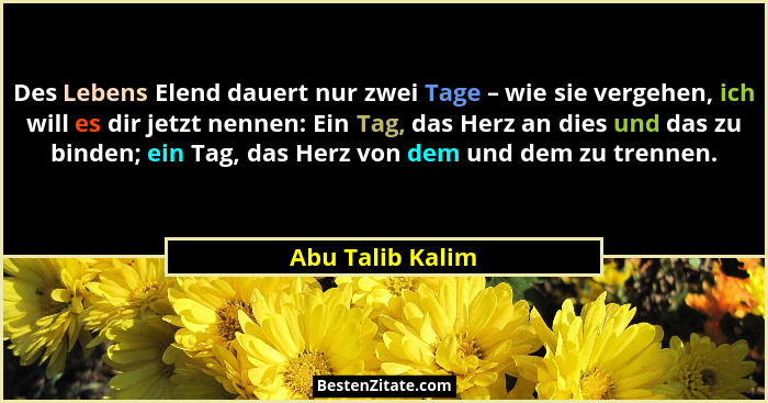 Des Lebens Elend dauert nur zwei Tage – wie sie vergehen, ich will es dir jetzt nennen: Ein Tag, das Herz an dies und das zu binden;... - Abu Talib Kalim