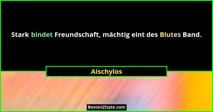 Stark bindet Freundschaft, mächtig eint des Blutes Band.... - Aischylos