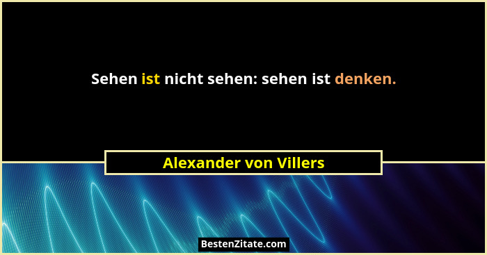 Sehen ist nicht sehen: sehen ist denken.... - Alexander von Villers