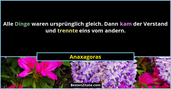 Alle Dinge waren ursprünglich gleich. Dann kam der Verstand und trennte eins vom andern.... - Anaxagoras