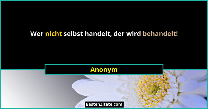 Wer nicht selbst handelt, der wird behandelt!... - Anonym