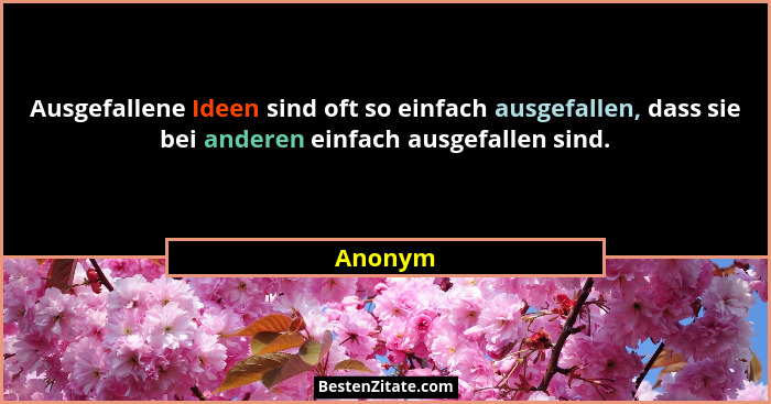Ausgefallene Ideen sind oft so einfach ausgefallen, dass sie bei anderen einfach ausgefallen sind.... - Anonym