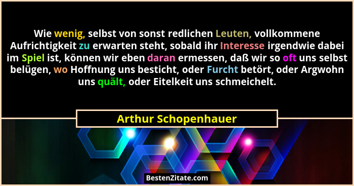 Wie wenig, selbst von sonst redlichen Leuten, vollkommene Aufrichtigkeit zu erwarten steht, sobald ihr Interesse irgendwie dabei... - Arthur Schopenhauer