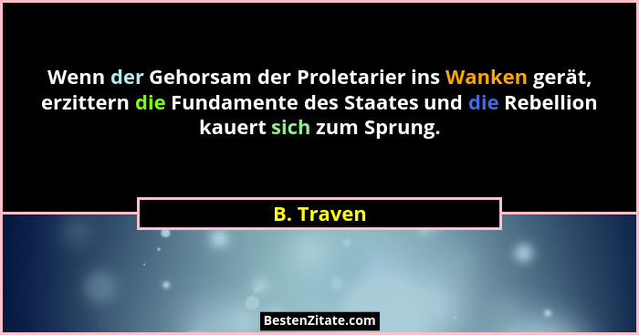 Wenn der Gehorsam der Proletarier ins Wanken gerät, erzittern die Fundamente des Staates und die Rebellion kauert sich zum Sprung.... - B. Traven