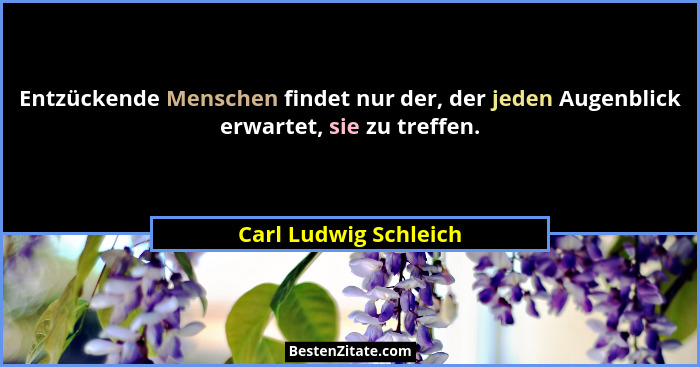 Entzückende Menschen findet nur der, der jeden Augenblick erwartet, sie zu treffen.... - Carl Ludwig Schleich