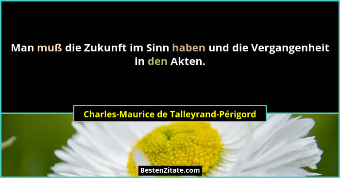 Man muß die Zukunft im Sinn haben und die Vergangenheit in den Akten.... - Charles-Maurice de Talleyrand-Périgord