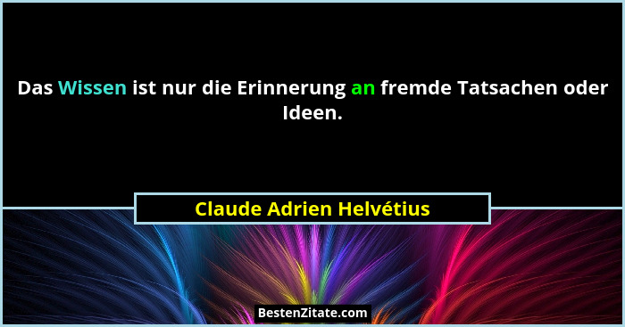 Das Wissen ist nur die Erinnerung an fremde Tatsachen oder Ideen.... - Claude Adrien Helvétius