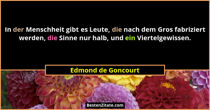 In der Menschheit gibt es Leute, die nach dem Gros fabriziert werden, die Sinne nur halb, und ein Viertelgewissen.... - Edmond de Goncourt