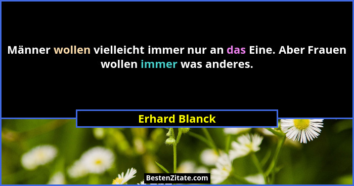 Männer wollen vielleicht immer nur an das Eine. Aber Frauen wollen immer was anderes.... - Erhard Blanck