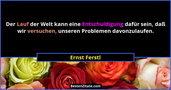 Der Lauf der Welt kann eine Entschuldigung dafür sein, daß wir versuchen, unseren Problemen davonzulaufen.... - Ernst Ferstl