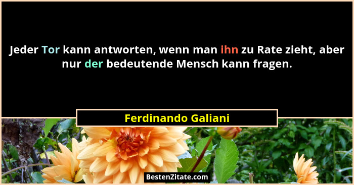 Jeder Tor kann antworten, wenn man ihn zu Rate zieht, aber nur der bedeutende Mensch kann fragen.... - Ferdinando Galiani