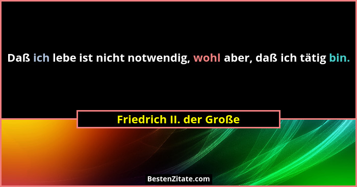 Daß ich lebe ist nicht notwendig, wohl aber, daß ich tätig bin.... - Friedrich II. der Große