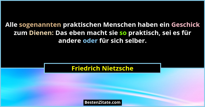 Alle sogenannten praktischen Menschen haben ein Geschick zum Dienen: Das eben macht sie so praktisch, sei es für andere oder für... - Friedrich Nietzsche