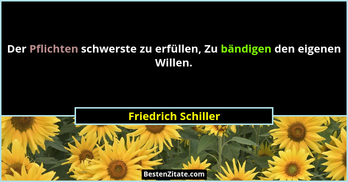Der Pflichten schwerste zu erfüllen, Zu bändigen den eigenen Willen.... - Friedrich Schiller