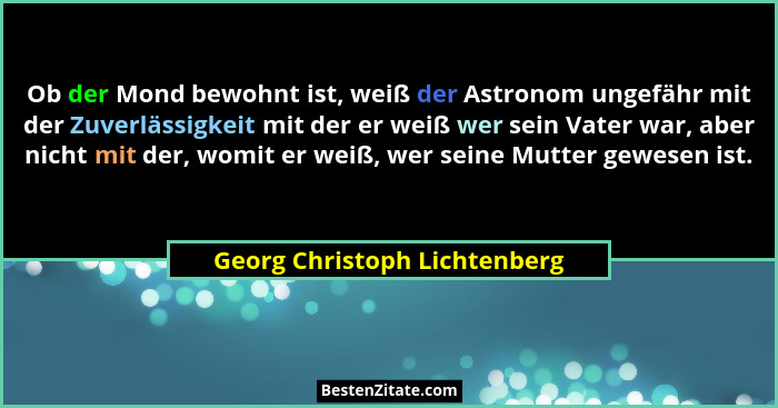 Ob der Mond bewohnt ist, weiß der Astronom ungefähr mit der Zuverlässigkeit mit der er weiß wer sein Vater war, aber nic... - Georg Christoph Lichtenberg