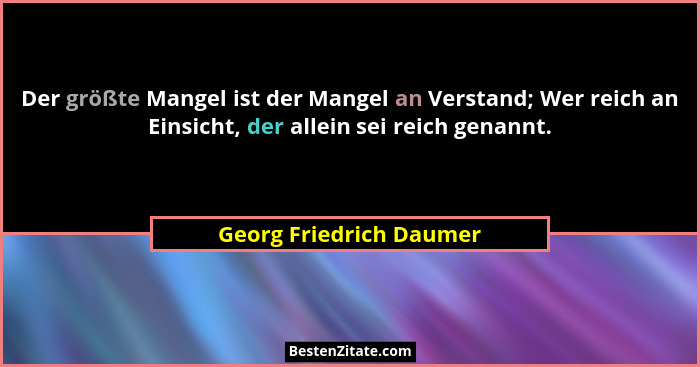 Der größte Mangel ist der Mangel an Verstand; Wer reich an Einsicht, der allein sei reich genannt.... - Georg Friedrich Daumer